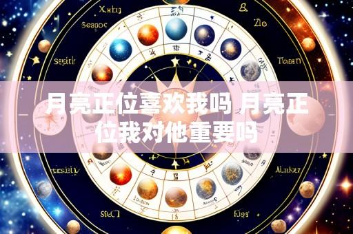 月亮正位喜欢我吗 月亮正位我对他重要吗