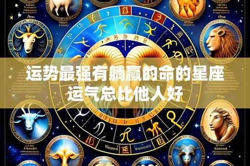 运势最强有躺赢的命的星座运气总比他人好