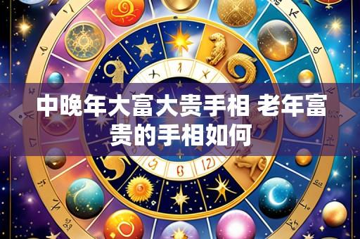 中晚年大富大贵手相 老年富贵的手相如何