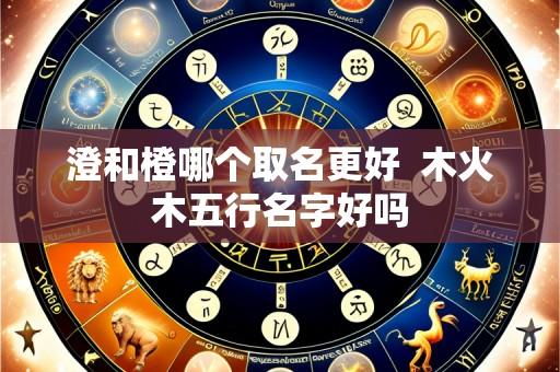 澄和橙哪个取名更好 木火木五行名字好吗