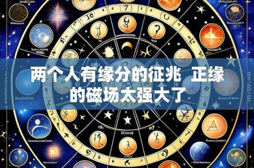 两个人有缘分的征兆  正缘的磁场太强大了