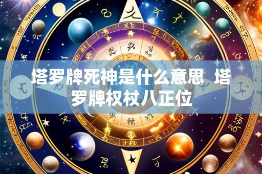 塔罗牌死神是什么意思 塔罗牌权杖八正位