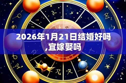 2026年1月21日结婚好吗,宜嫁娶吗
