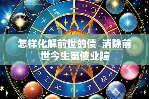 怎样化解前世的债 消除前世今生冤债业障