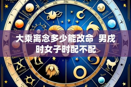 大乘离念多少能改命  男戌时女子时配不配