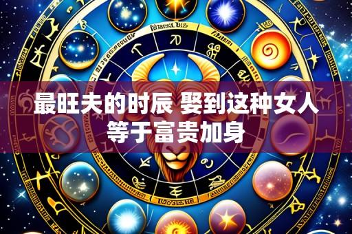 最旺夫的时辰 娶到这种女人等于富贵加身