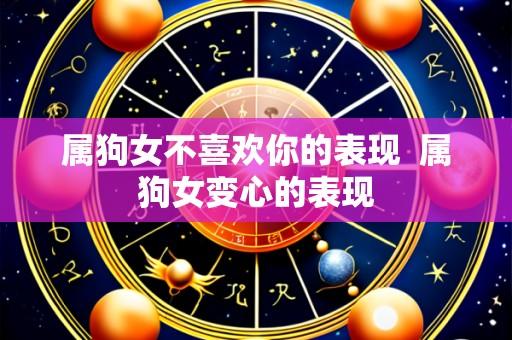 属狗女不喜欢你的表现 属狗女变心的表现