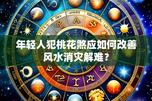 年轻人犯桃花煞应如何改善风水消灾解难?