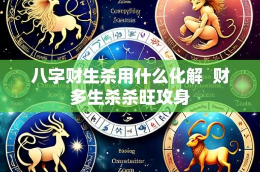 八字财生杀用什么化解  财多生杀杀旺攻身