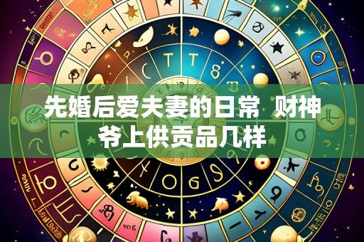 先婚后爱夫妻的日常 财神爷上供贡品几样