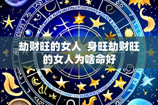 劫财旺的女人  身旺劫财旺的女人为啥命好
