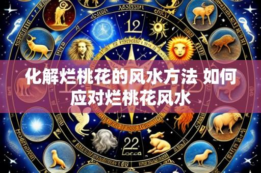 化解烂桃花的风水方法 如何应对烂桃花风水
