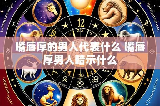 嘴唇厚的男人代表什么 嘴唇厚男人暗示什么