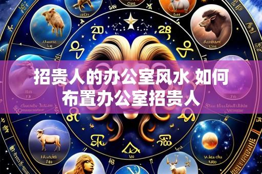 招贵人的办公室风水 如何布置办公室招贵人