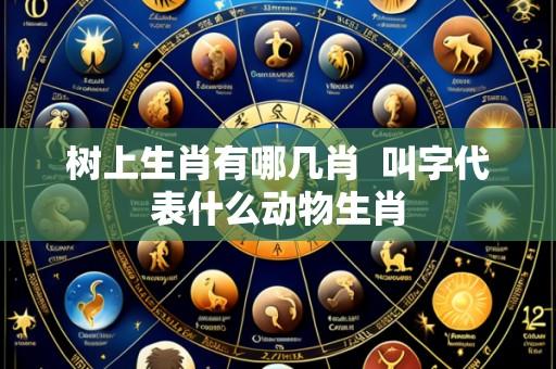 树上生肖有哪几肖 叫字代表什么动物生肖