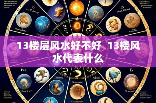 13楼层风水好不好 13楼风水代表什么