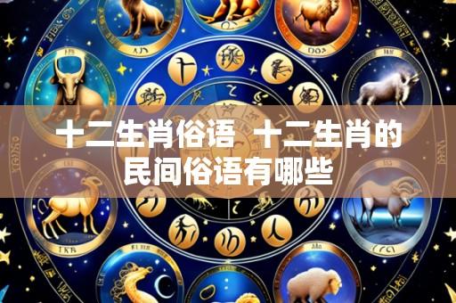 十二生肖俗语 十二生肖的民间俗语有哪些