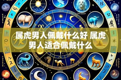 属虎男人佩戴什么好 属虎男人适合佩戴什么