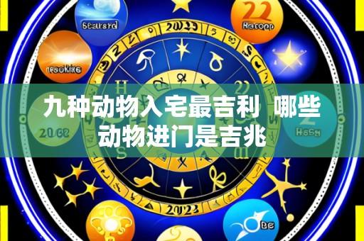 九种动物入宅最吉利 哪些动物进门是吉兆
