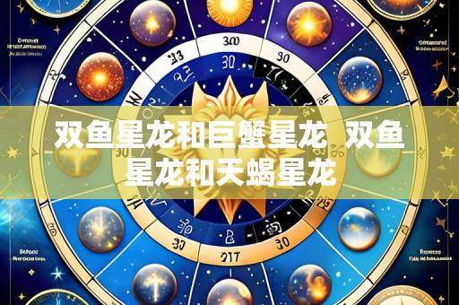 双鱼星龙和巨蟹星龙 双鱼星龙和天蝎星龙