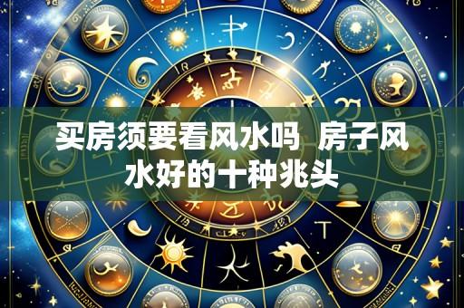 买房须要看风水吗 房子风水好的十种兆头