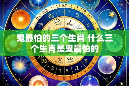 鬼最怕的三个生肖 什么三个生肖是鬼最怕的