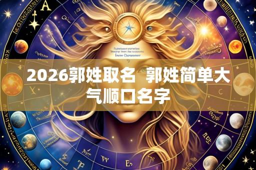 2026郭姓取名 郭姓简单大气顺口名字