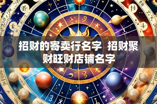 招财的寄卖行名字 招财聚财旺财店铺名字