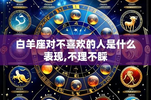 白羊座对不喜欢的人是什么表现,不理不睬