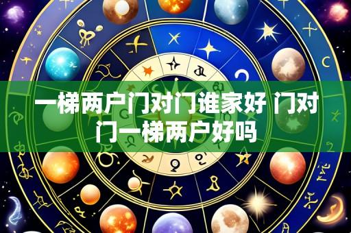 一梯两户门对门谁家好 门对门一梯两户好吗