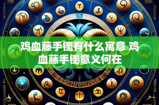 鸡血藤手镯有什么寓意 鸡血藤手镯意义何在