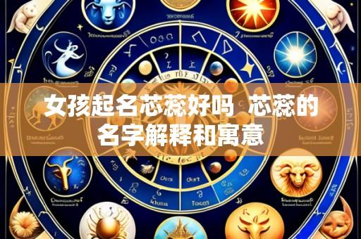 女孩起名芯蕊好吗 芯蕊的名字解释和寓意