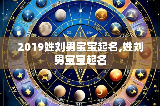 2019姓刘男宝宝起名,姓刘男宝宝起名