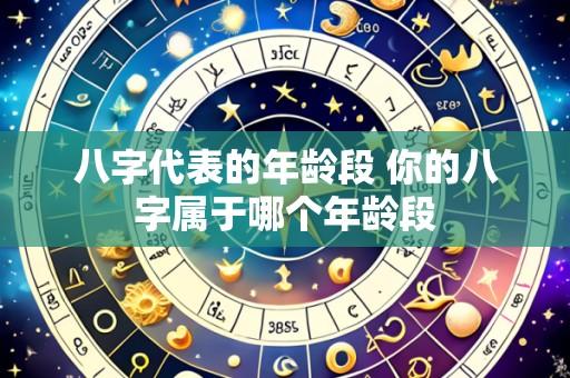 八字代表的年龄段 你的八字属于哪个年龄段