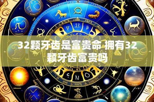 32颗牙齿是富贵命 拥有32颗牙齿富贵吗