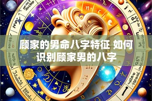 顾家的男命八字特征 如何识别顾家男的八字