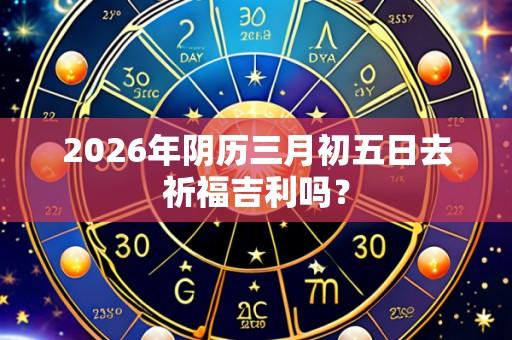 2026年阴历三月初五日去祈福吉利吗?