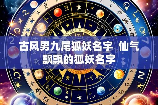 古风男九尾狐妖名字 仙气飘飘的狐妖名字