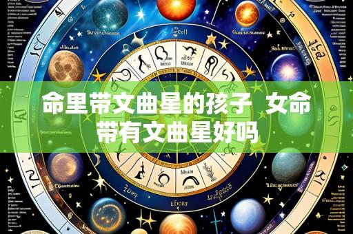 命里带文曲星的孩子  女命带有文曲星好吗