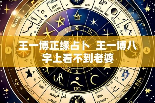王一博正缘占卜 王一博八字上看不到老婆