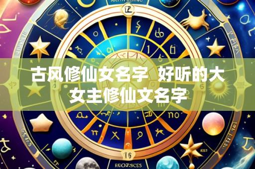 古风修仙女名字  好听的大女主修仙文名字