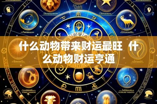 什么动物带来财运最旺  什么动物财运亨通