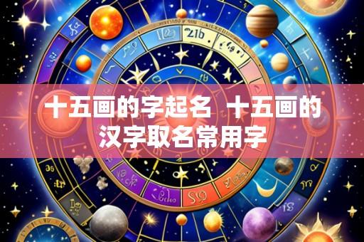 十五画的字起名 十五画的汉字取名常用字