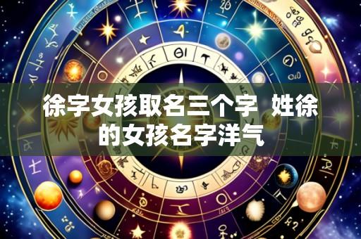 徐字女孩取名三个字  姓徐的女孩名字洋气