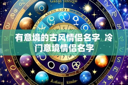 有意境的古风情侣名字 冷门意境情侣名字