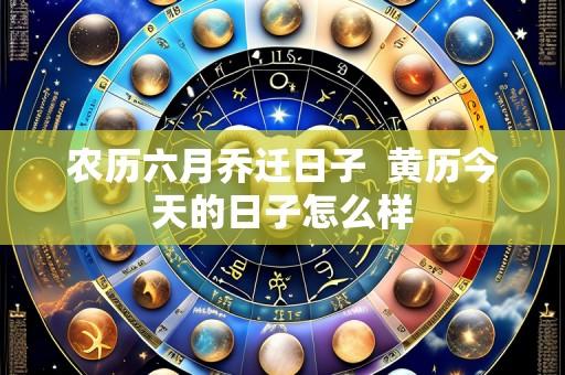 农历六月乔迁日子 黄历今天的日子怎么样
