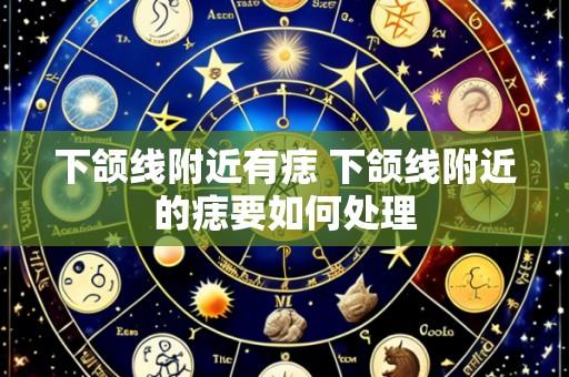 下颌线附近有痣 下颌线附近的痣要如何处理