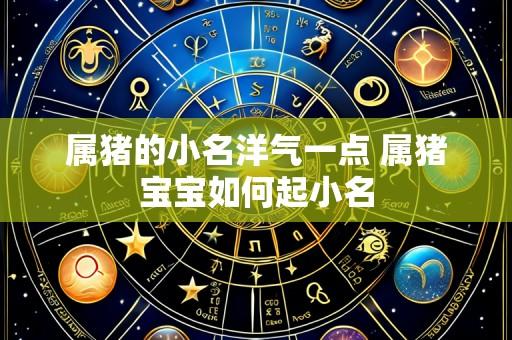 属猪的小名洋气一点 属猪宝宝如何起小名