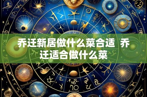 乔迁新居做什么菜合适 乔迁适合做什么菜