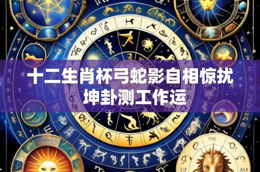 十二生肖杯弓蛇影自相惊扰 坤卦测工作运